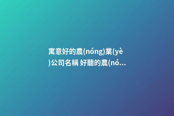 寓意好的農(nóng)業(yè)公司名稱 好聽的農(nóng)業(yè)公司名稱